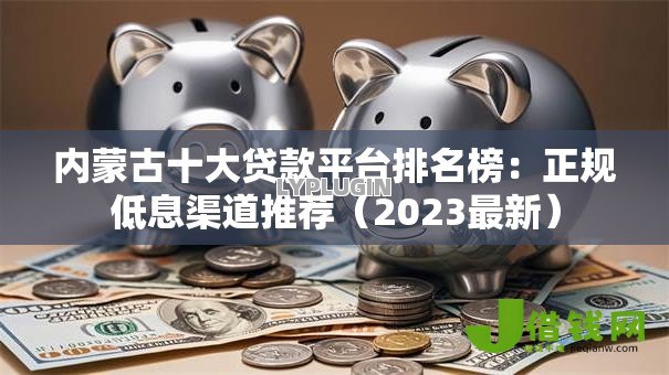 内蒙古十大贷款平台排名榜：正规低息渠道推荐（2023最新）