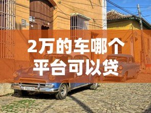2万的车哪个平台可以贷款?5个靠谱渠道推荐 2万的车哪个平台可以贷款?5个靠谱渠道推荐