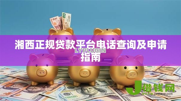 湘西正规贷款平台电话查询及申请指南 湘西正规贷款平台电话查询及申请指南