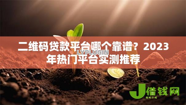 二维码贷款平台哪个靠谱？2023年热门平台实测推荐