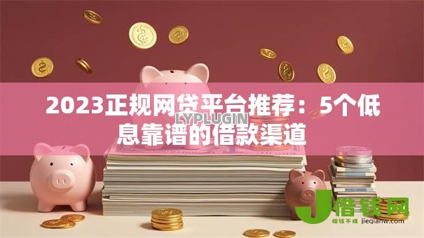 2023正规网贷平台推荐:5个低息靠谱的借款渠道 2023正规网贷平台推荐:5个低息靠谱的借款渠道