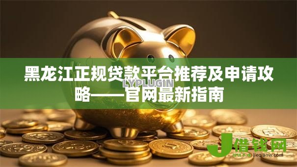 黑龙江正规贷款平台推荐及申请攻略——官网最新指南