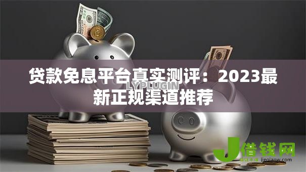 贷款免息平台真实测评：2023最新正规渠道推荐