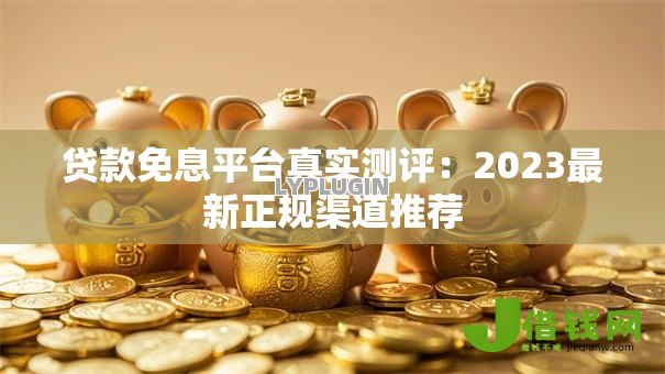 贷款免息平台真实测评：2023最新正规渠道推荐