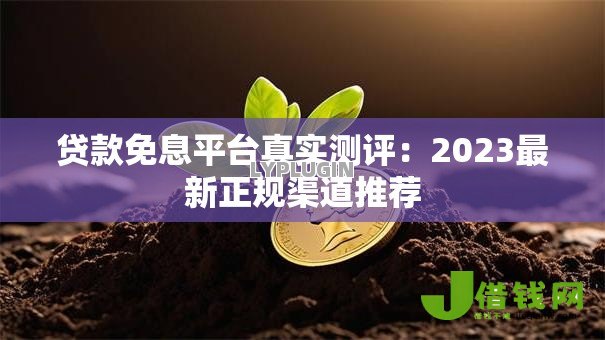 贷款免息平台真实测评：2023最新正规渠道推荐