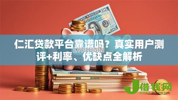仁汇贷款平台靠谱吗？真实用户测评+利率、优缺点全解析
