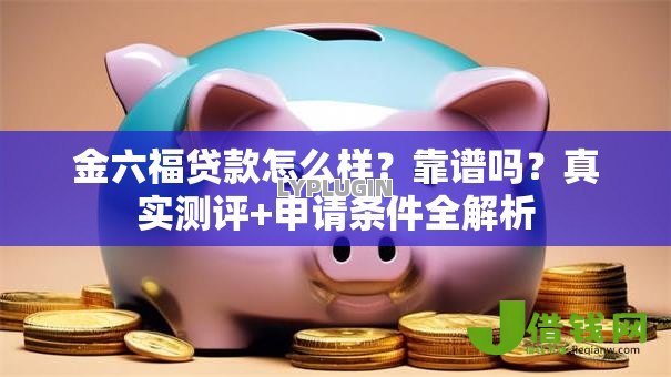 金六福贷款怎么样?靠谱吗?真实测评+申请条件全解析 金六福贷款怎么样?靠谱吗?真实测评+申请条件全解析