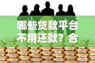 哪些贷款平台不用还款?合法与风险全解析 哪些贷款平台不用还款?合法与风险全解析