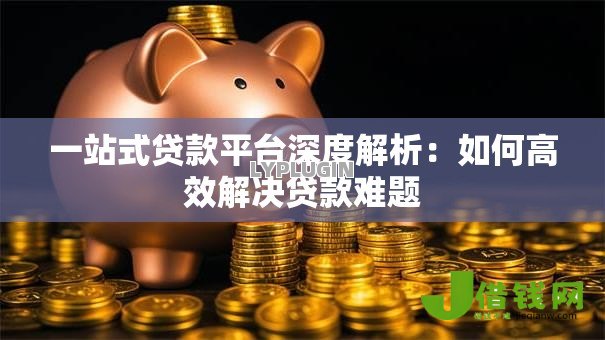 一站式贷款平台深度解析：如何高效解决贷款难题