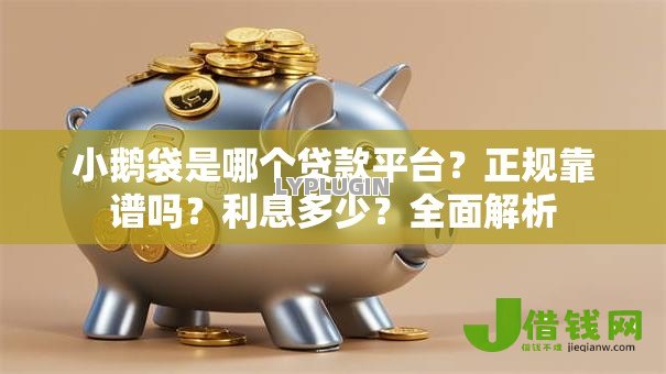 小鹅袋是哪个贷款平台?正规靠谱吗?利息多少?全面解析 小鹅袋是哪个贷款平台?正规靠谱吗?利息多少?全面解析