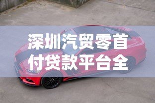 深圳汽贸零首付贷款平台全解析:购车新选择与避坑指南 深圳汽贸零首付贷款平台全解析:购车新选择与避坑指南