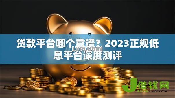 贷款平台哪个靠谱?2023正规低息平台深度测评 贷款平台哪个靠谱?2023正规低息平台深度测评