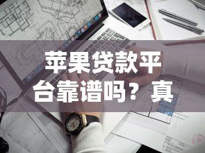 苹果贷款平台靠谱吗?真实解析贷款资质和申请流程 苹果贷款平台靠谱吗?真实解析贷款资质和申请流程