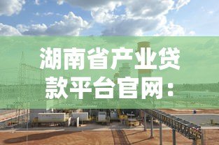 湖南省产业贷款平台官网:企业融资一站式解决方案 湖南省产业贷款平台官网:企业融资一站式解决方案