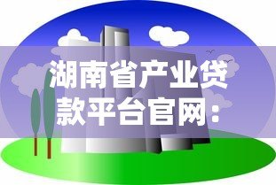 湖南省产业贷款平台官网:企业融资一站式解决方案 湖南省产业贷款平台官网:企业融资一站式解决方案