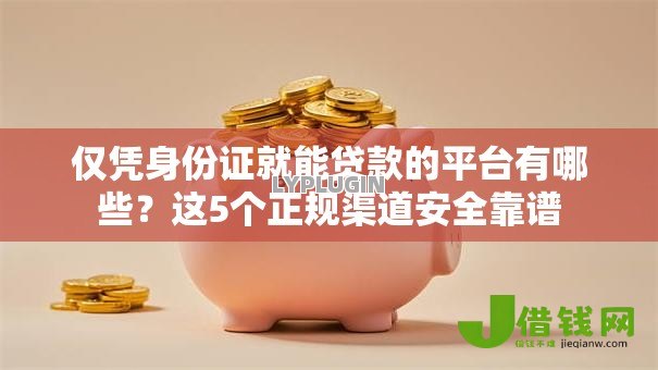 仅凭身份证就能贷款的平台有哪些?这5个正规渠道安全靠谱 仅凭身份证就能贷款的平台有哪些?这5个正规渠道安全靠谱