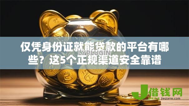 仅凭身份证就能贷款的平台有哪些?这5个正规渠道安全靠谱 仅凭身份证就能贷款的平台有哪些?这5个正规渠道安全靠谱