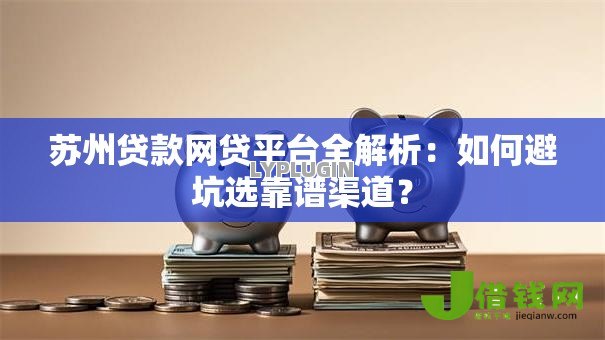 苏州贷款网贷平台全解析：如何避坑选靠谱渠道？
