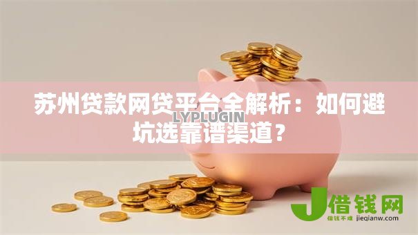 苏州贷款网贷平台全解析：如何避坑选靠谱渠道？