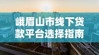 峨眉山市线下贷款平台选择指南
