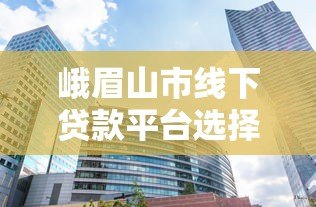 峨眉山市线下贷款平台选择指南