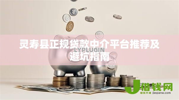 灵寿县正规贷款中介平台推荐及避坑指南 灵寿县正规贷款中介平台推荐及避坑指南