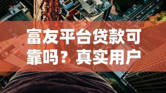 富友平台贷款可靠吗?真实用户经验与风险分析 富友平台贷款可靠吗?真实用户经验与风险分析