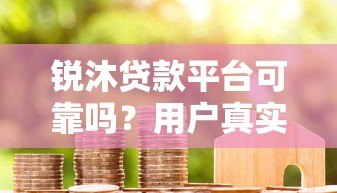锐沐贷款平台可靠吗?用户真实评价与使用体验分享 锐沐贷款平台可靠吗?用户真实评价与使用体验分享