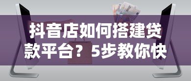 抖音店如何搭建贷款平台？5步教你快速开展电商贷款业务
