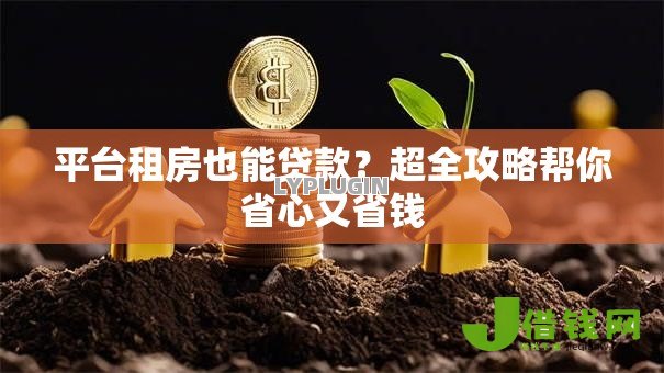 平台租房也能贷款?超全攻略帮你省心又省钱 平台租房也能贷款?超全攻略帮你省心又省钱