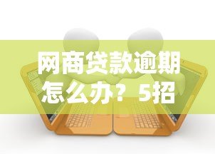 网商贷款逾期怎么办?5招教你化解危机 网商贷款逾期怎么办?5招教你化解危机