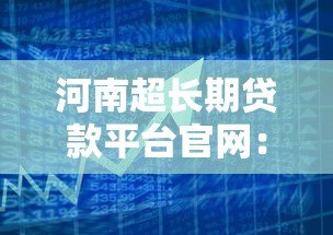 河南超长期贷款平台官网:正规低息方案全解析 河南超长期贷款平台官网:正规低息方案全解析