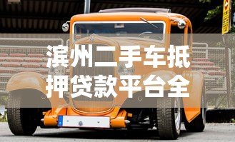 滨州二手车抵押贷款平台全解析:条件、流程及注意事项 滨州二手车抵押贷款平台全解析:条件、流程及注意事项