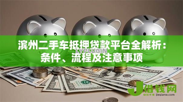 滨州二手车抵押贷款平台全解析:条件、流程及注意事项 滨州二手车抵押贷款平台全解析:条件、流程及注意事项