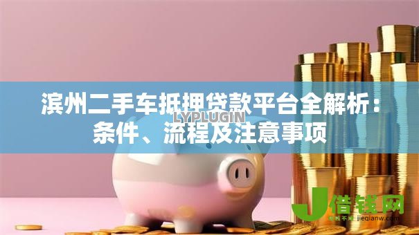 滨州二手车抵押贷款平台全解析:条件、流程及注意事项 滨州二手车抵押贷款平台全解析:条件、流程及注意事项