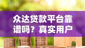 众达贷款平台靠谱吗?真实用户评价与贷款流程解析 众达贷款平台靠谱吗?真实用户评价与贷款流程解析