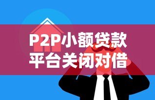 P2P小额贷款平台关闭对借款人的影响及应对策略