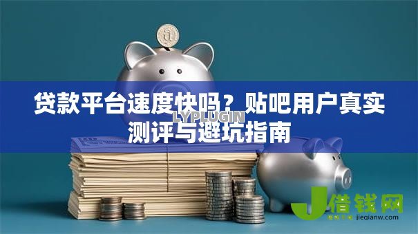 贷款平台速度快吗?贴吧用户真实测评与避坑指南 贷款平台速度快吗?贴吧用户真实测评与避坑指南