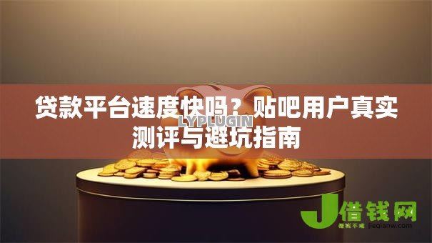 贷款平台速度快吗?贴吧用户真实测评与避坑指南 贷款平台速度快吗?贴吧用户真实测评与避坑指南