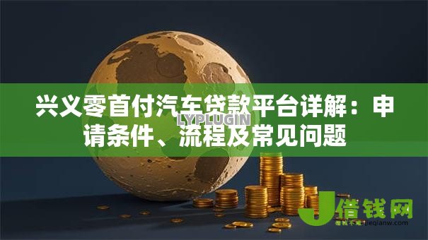 兴义零首付汽车贷款平台详解:申请条件、流程及常见问题 兴义零首付汽车贷款平台详解:申请条件、流程及常见问题