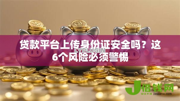 贷款平台上传身份证安全吗?这6个风险必须警惕 贷款平台上传身份证安全吗?这6个风险必须警惕