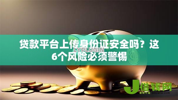 贷款平台上传身份证安全吗?这6个风险必须警惕 贷款平台上传身份证安全吗?这6个风险必须警惕