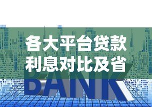 各大平台贷款利息对比及省钱攻略 各大平台贷款利息对比及省钱攻略