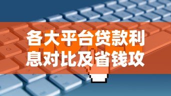 各大平台贷款利息对比及省钱攻略 各大平台贷款利息对比及省钱攻略