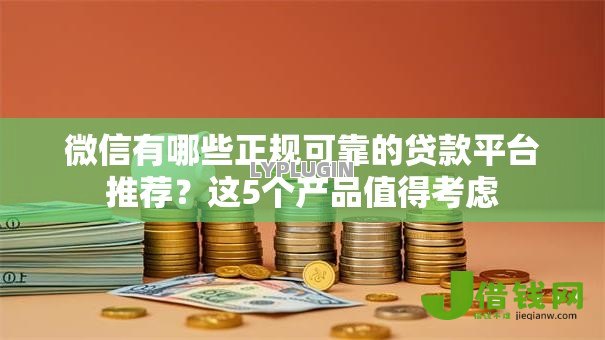 微信有哪些正规可靠的贷款平台推荐？这5个产品值得考虑