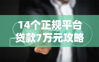 14个正规平台贷款7万元攻略：低息、快速、避坑指南