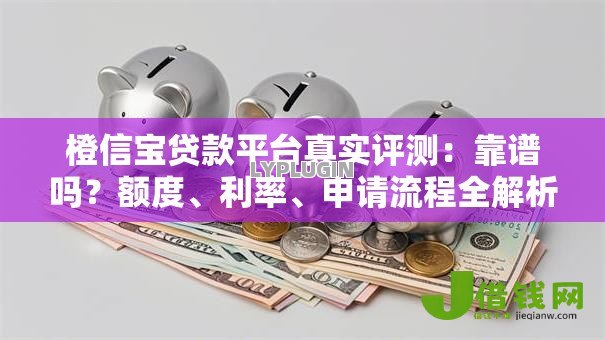 橙信宝贷款平台真实评测:靠谱吗?额度、利率、申请流程全解析 橙信宝贷款平台真实评测:靠谱吗?额度、利率、申请流程全解析