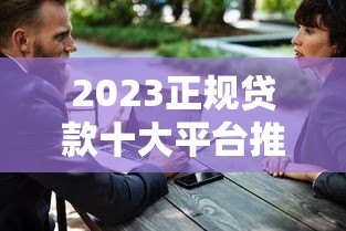 2023正规贷款十大平台推荐：安全靠谱轻松解决资金需求