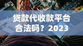 贷款代收款平台合法吗?2023年最新政策与风险解析 贷款代收款平台合法吗?2023年最新政策与风险解析