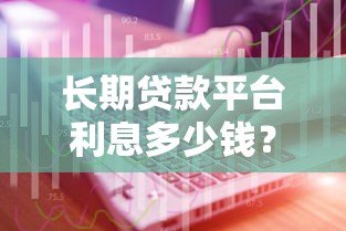 长期贷款平台利息多少钱？全面解析利率及省钱技巧